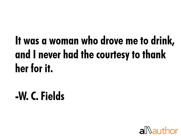 It was a woman who drove me to drink, and I never had the courtesy to thank her for it. - W. C. Fields Quote GIF