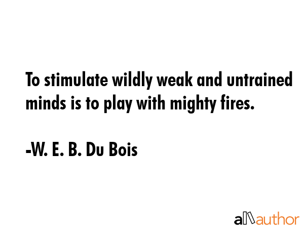 To stimulate wildly weak and untrained minds is to play with mighty fires. - W. E. B. Du Bois Quote GIF
