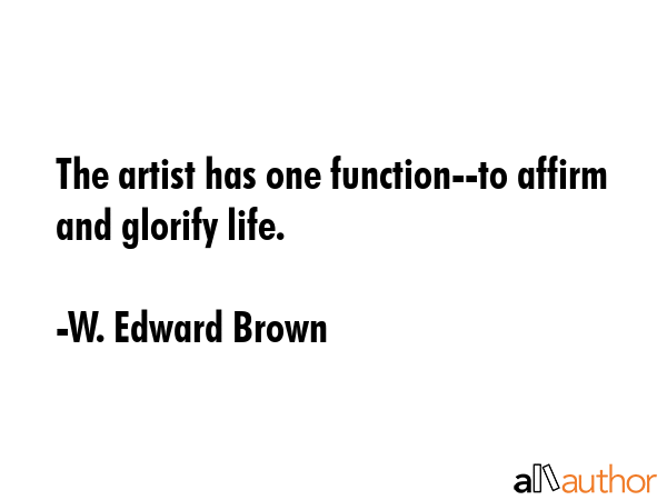 The artist has one function--to affirm and glorify life. - W. Edward Brown Quote GIF