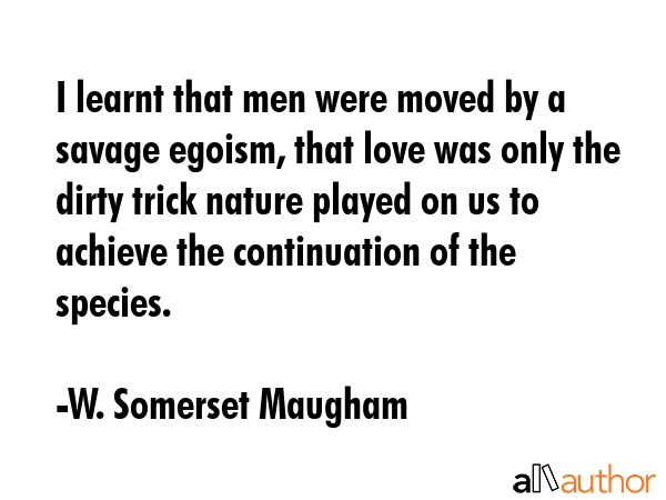 I learnt that men were moved by a savage egoism, that love was only the dirty trick nature played... - W. Somerset Maugham Quote GIF