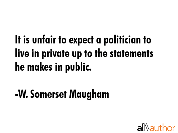 It is unfair to expect a politician to live in private up to the statements he makes in public. - W. Somerset Maugham Quote GIF