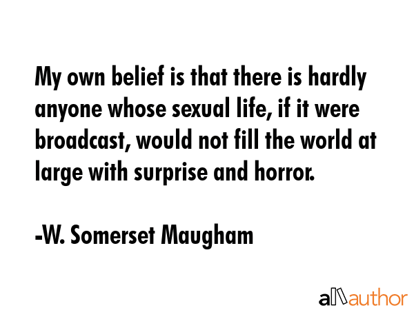 My own belief is that there is hardly anyone whose sexual life, if it were broadcast, would not... - W. Somerset Maugham Quote GIF