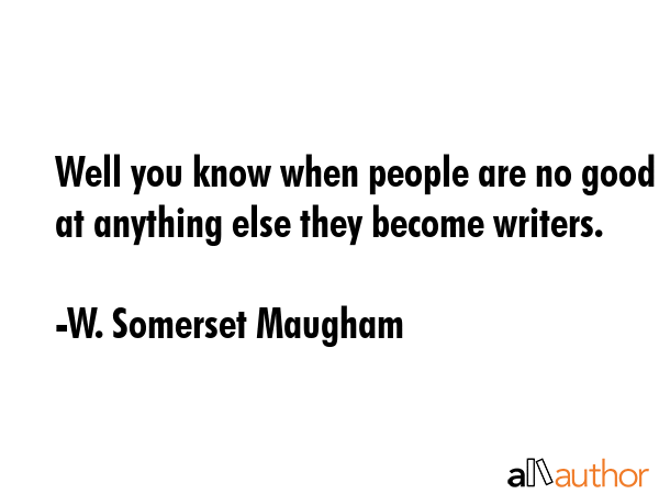 Well you know when people are no good at anything else they become writers. - W. Somerset Maugham Quote