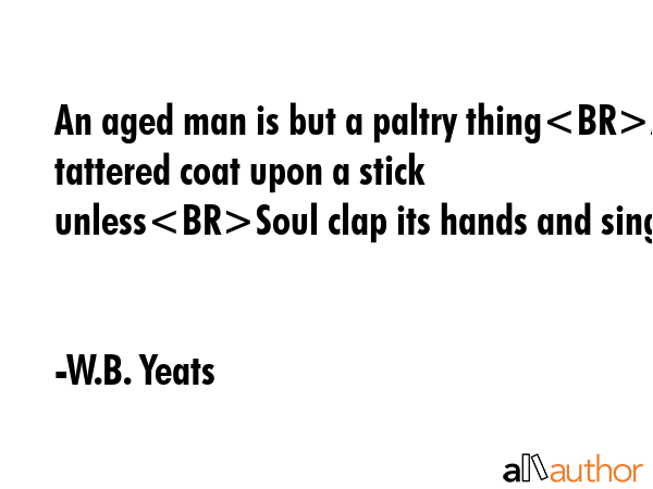 An aged man is but a paltry thingA tattered coat upon a stick unlessSoul clap its hands and sing - W.B. Yeats Quote GIF
