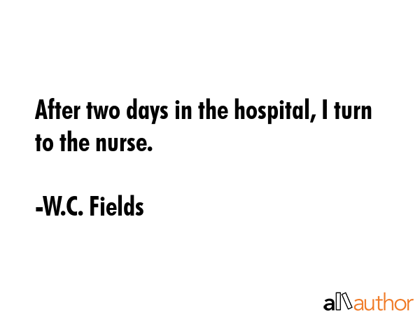 After two days in the hospital, I turn to the nurse. - W.C. Fields Quote