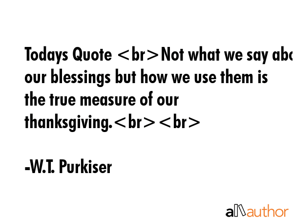 Todays Quote Not what we say about our blessings but how we use them is the true measure of our... - W.T. Purkiser Quote GIF