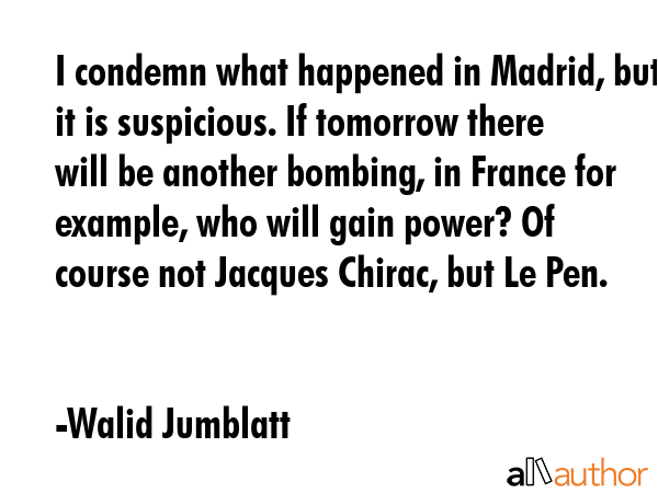 I condemn what happened in Madrid, but it is suspicious. If tomorrow there will be another bombing,... - Walid Jumblatt Quote GIF