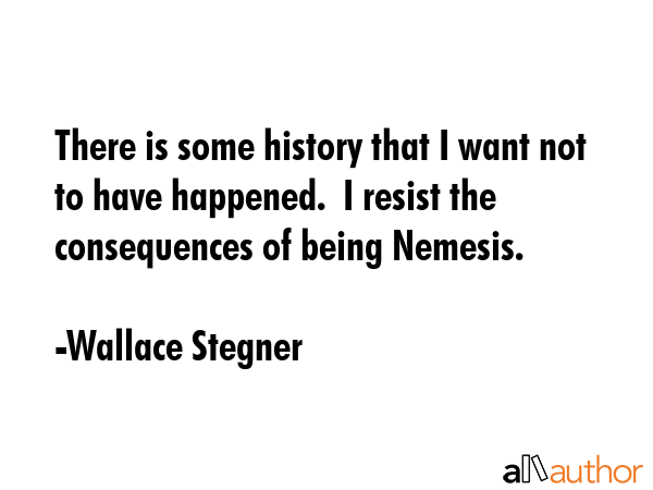 There is some history that I want not to have happened.  I resist the consequences of being Nemesis. - Wallace Stegner Quote