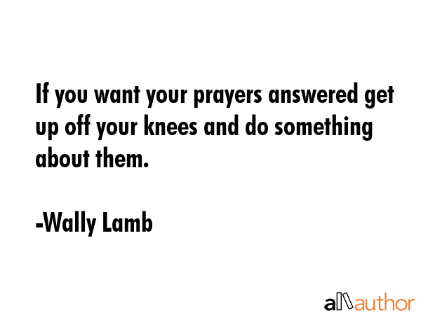 If you want your prayers answered get up off your knees and do something about them. - Wally Lamb Quote GIF