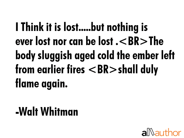 I Think it is lost.....but nothing is ever lost nor can be lost .The body sluggish aged cold the... - Walt Whitman Quote GIF