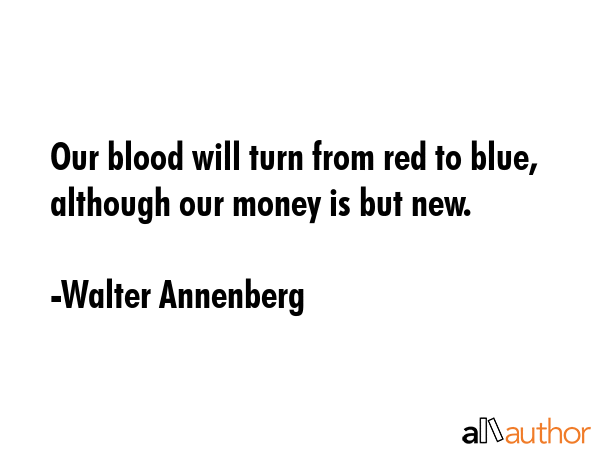 Our blood will turn from red to blue, although our money is but new. - Walter Annenberg Quote GIF