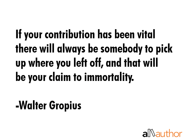 If your contribution has been vital there will always be somebody to pick up where you left off,... - Walter Gropius Quote GIF