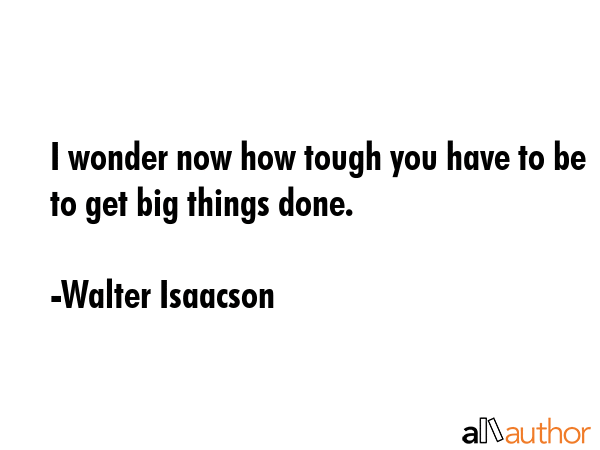 I wonder now how tough you have to be to get big things done. - Walter Isaacson Quote GIF