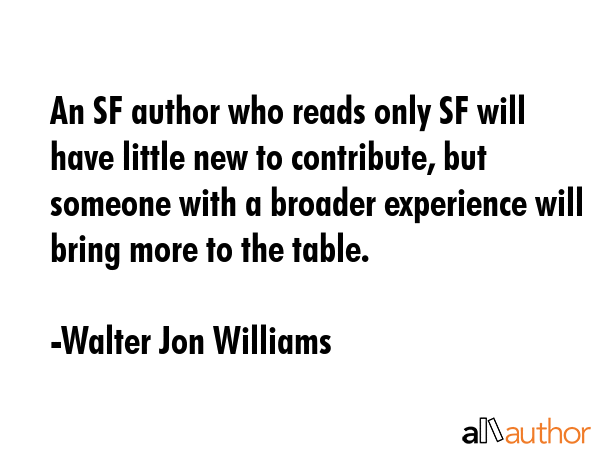 An SF author who reads only SF will have little new to contribute, but someone with a broader... - Walter Jon Williams Quote GIF