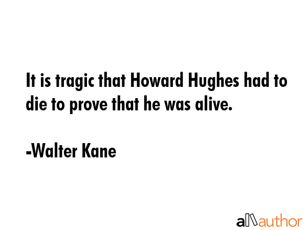 It is tragic that Howard Hughes had to die to prove that he was alive. - Walter Kane Quote GIF