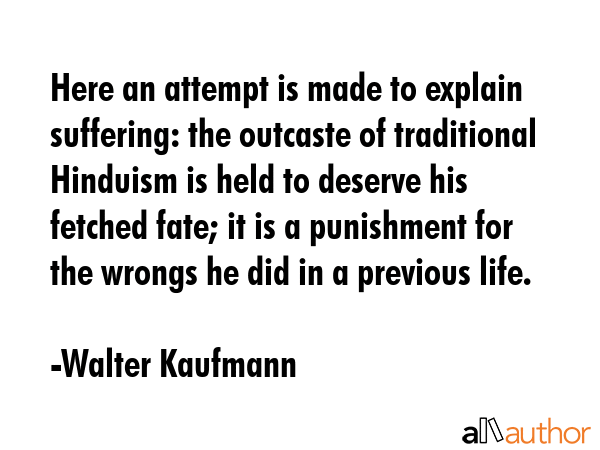 Here an attempt is made to explain suffering: the outcaste of traditional Hinduism is held to... - Walter Kaufmann Quote GIF