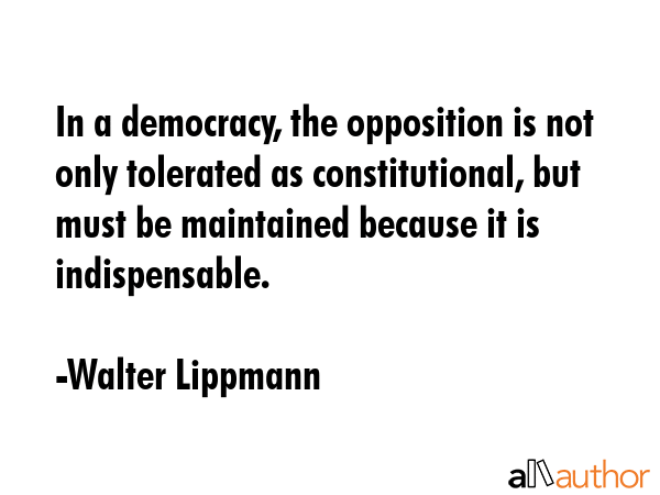 In a democracy, the opposition is not only tolerated as constitutional, but must be maintained... - Walter Lippmann Quote GIF