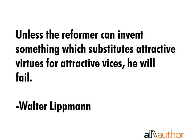 Unless the reformer can invent something which substitutes attractive virtues for attractive vices,... - Walter Lippmann Quote GIF