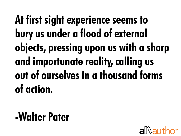 At first sight experience seems to bury us under a flood of external objects, pressing upon us with... - Walter Pater Quote GIF
