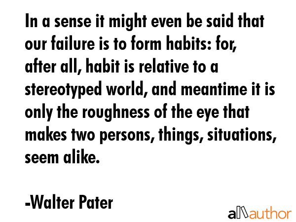 In a sense it might even be said that our failure is to form habits: for, after all, habit is... - Walter Pater Quote GIF
