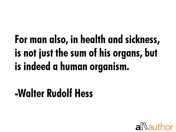 For man also, in health and sickness, is not just the sum of his organs, but is indeed a human organism. - Walter Rudolf Hess Quote