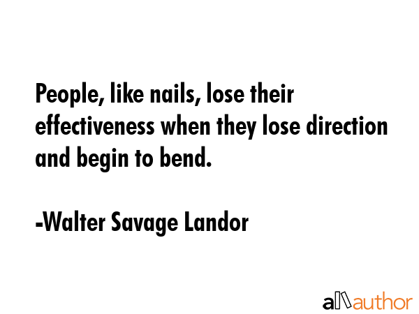 People, like nails, lose their effectiveness when they lose direction and begin to bend. - Walter Savage Landor Quote