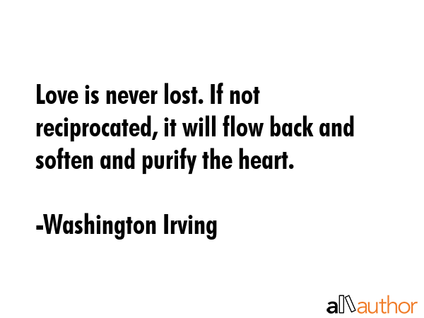 Love is never lost. If not reciprocated, it will flow back and soften and purify the heart. - Washington Irving Quote GIF