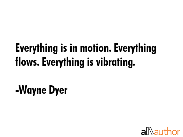 Everything is in motion. Everything flows. Everything is vibrating. - Wayne Dyer Quote GIF