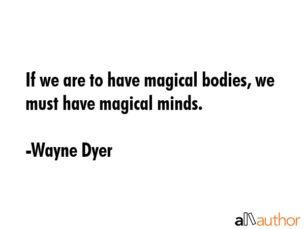 If we are to have magical bodies, we must have magical minds. - Wayne Dyer Quote
