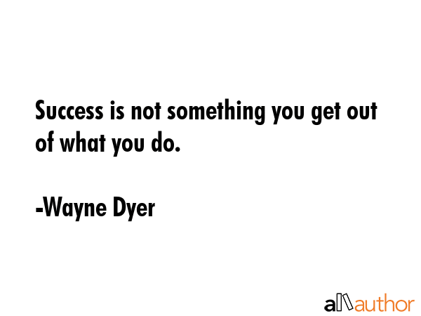 Success is not something you get out of what you do. - Wayne Dyer Quote GIF