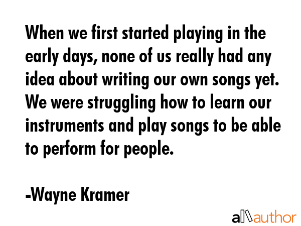 When we first started playing in the early days, none of us really had any idea about writing our... - Wayne Kramer Quote GIF