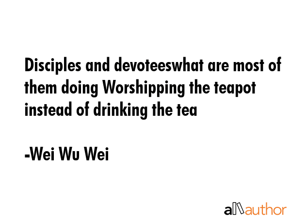 Disciples and devoteeswhat are most of them doing Worshipping the teapot instead of drinking the tea - Wei Wu Wei Quote GIF