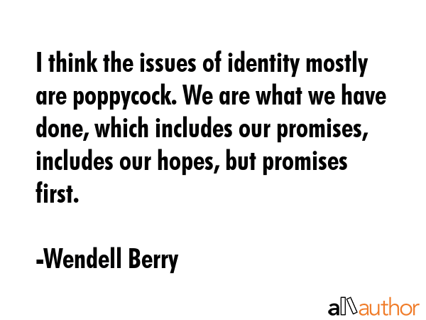 I think the issues of identity mostly are poppycock. We are what we have done, which includes our promises, includes our hopes, but promises first. - Wendell Berry Quote