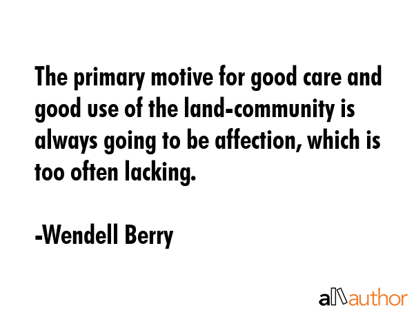 The primary motive for good care and good use of the land-community is always going to be affection, which is too often lacking. - Wendell Berry Quote