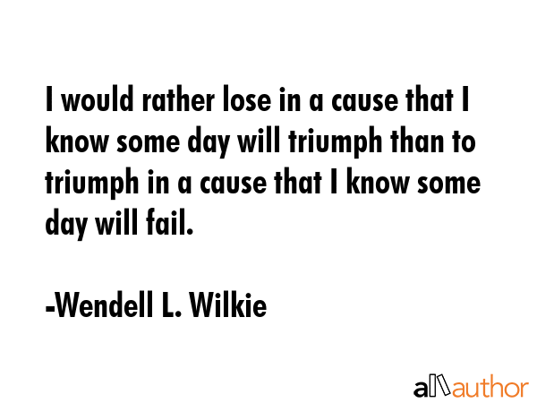 I would rather lose in a cause that I know some day will triumph than to triumph in a cause that I... - Wendell L. Wilkie Quote GIF