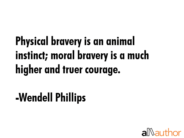 Physical bravery is an animal instinct; moral bravery is a much higher and truer courage. - Wendell Phillips Quote GIF