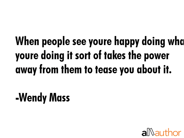 When people see youre happy doing what youre doing it sort of takes the power away from them to... - Wendy Mass Quote GIF