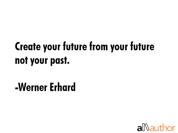 Create your future from your future not your past. - Werner Erhard Quote