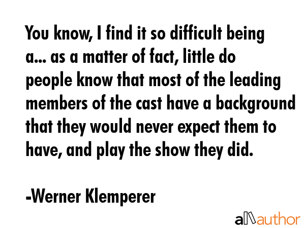 You know, I find it so difficult being a... as a matter of fact, little do people know that most of... - Werner Klemperer Quote GIF