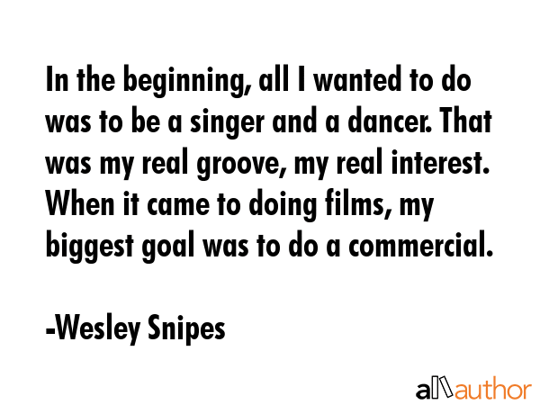 In the beginning, all I wanted to do was to be a singer and a dancer. That was my real groove, my... - Wesley Snipes Quote GIF