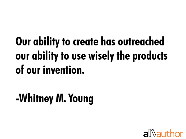 Our ability to create has outreached our ability to use wisely the products of our invention. - Whitney M. Young Quote