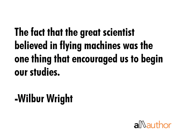 The fact that the great scientist believed in flying machines was the one thing that encouraged us... - Wilbur Wright Quote GIF