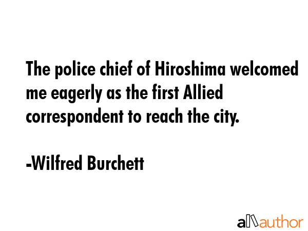 The police chief of Hiroshima welcomed me eagerly as the first Allied correspondent to reach the... - Wilfred Burchett Quote GIF