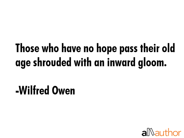 Those who have no hope pass their old age shrouded with an inward gloom. - Wilfred Owen Quote