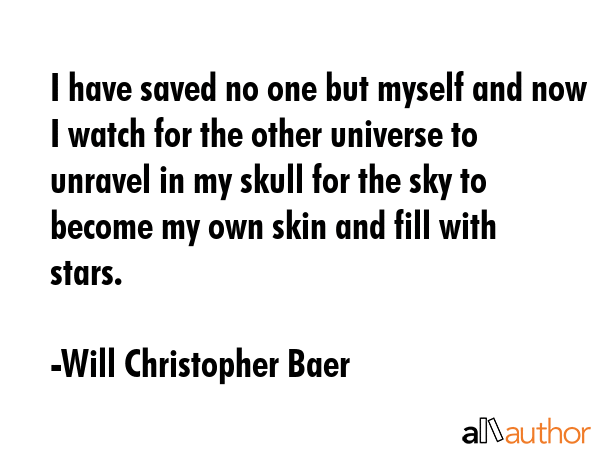 I have saved no one but myself and now I watch for the other universe to unravel in my skull for... - Will Christopher Baer Quote GIF