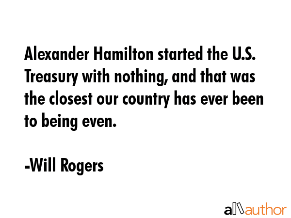Alexander Hamilton started the U.S. Treasury with nothing, and that was the closest our country has... - Will Rogers Quote GIF