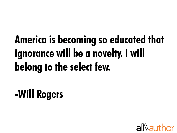 America is becoming so educated that ignorance will be a novelty. I will belong to the select few. - Will Rogers Quote GIF