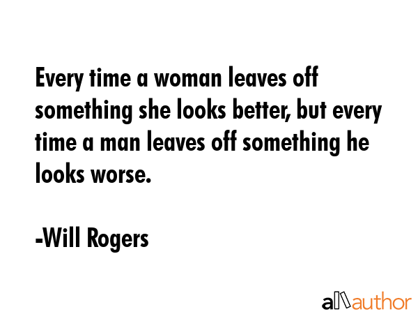 Every time a woman leaves off something she looks better, but every time a man leaves off something... - Will Rogers Quote GIF