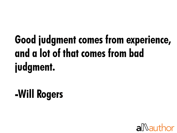 Good judgment comes from experience, and a lot of that comes from bad judgment. - Will Rogers Quote