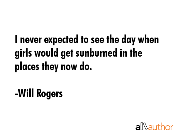 I never expected to see the day when girls would get sunburned in the places they now do. - Will Rogers Quote GIF